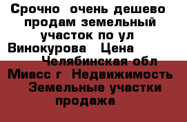 Срочно, очень дешево, продам земельный участок по ул. Винокурова › Цена ­ 1 140 000 - Челябинская обл., Миасс г. Недвижимость » Земельные участки продажа   